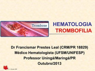 HEMATOLOGIA
TROMBOFILIA
Dr Francismar Prestes Leal (CRM/PR 18829)
Médico Hematologista (UFSM/UNIFESP)
Professor Uningá/Maringá/PR
Outubro/2013
© L. A. Burden 2005

 