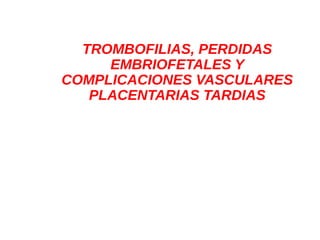 TROMBOFILIAS, PERDIDAS
EMBRIOFETALES Y
COMPLICACIONES VASCULARES
PLACENTARIAS TARDIAS
 