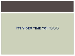 ITS VIDEO TIME YO!!!
 