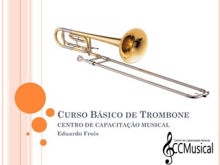 CURSO BÁSICO DE TROMBONE
CENTRO DE CAPACITAÇÃO MUSICAL
Eduardo Frois
 