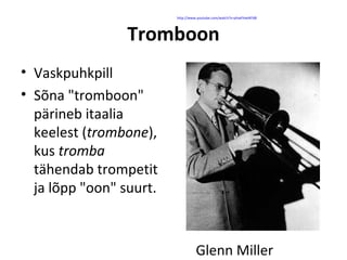 http://www.youtube.com/watch?v=phwFHwIKFd8




                 Tromboon
• Vaskpuhkpill
• Sõna "tromboon"
  pärineb itaalia
  keelest (trombone),
  kus tromba
  tähendab trompetit
  ja lõpp "oon" suurt.



                                   Glenn Miller
 