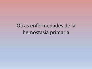 Otras enfermedades de la
hemostasia primaria
 