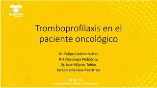 Tromboprofilaxis en el
paciente oncológico
Dr. Felipe Cadena Suárez
R-4 Oncología Pediátrica
Dr. José Mijares Tobías
Terapia Intensiva Pediátrica
 