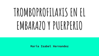 TROMBOPROFILAXIS EN EL
EMBARAZO Y PUERPERIO
Maria Isabel Hernandez
 