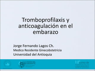 Tromboprofilaxis y
   anticoagulación en el
         embarazo

Jorge Fernando Lagos Ch.
Medico Residente Ginecobstetricia
Universidad del Antioquia
 
