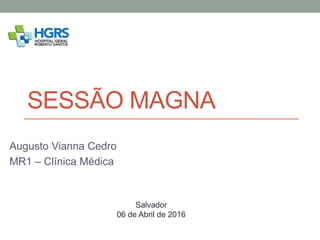 SESSÃO MAGNA
Augusto Vianna Cedro
MR1 – Clínica Médica
Salvador
06 de Abril de 2016
 