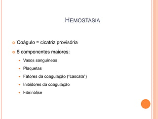 HEMOSTASIA


   Coágulo = cicatriz provisória
   5 componentes maiores:
       Vasos sanguíneos
       Plaquetas
       Fatores da coagulação (“cascata”)
       Inibidores da coagulação
       Fibrinólise
 