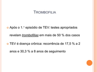 TROMBOFILIA


   Após o 1. episódio de TEV: testes apropriados

    revelam trombofilias em mais de 50 % dos casos

   TEV é doença crônica: recorrência de 17,5 % a 2

    anos e 30,3 % a 8 anos de seguimento
 