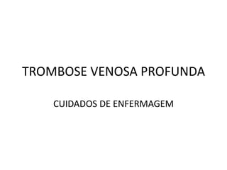 TROMBOSE VENOSA PROFUNDA

    CUIDADOS DE ENFERMAGEM
 