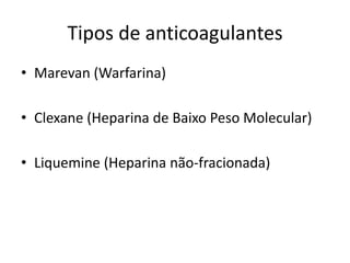 Tipos de anticoagulantes
• Marevan (Warfarina)

• Clexane (Heparina de Baixo Peso Molecular)

• Liquemine (Heparina não-fracionada)
 