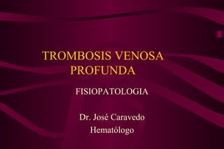 TROMBOSIS VENOSA PROFUNDA FISIOPATOLOGIA Dr. José Caravedo Hematólogo 