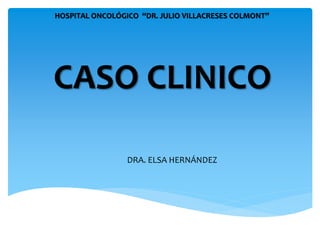 CASO CLINICO
HOSPITAL ONCOLÓGICO “DR. JULIO VILLACRESES COLMONT”
DRA. ELSA HERNÁNDEZ
 