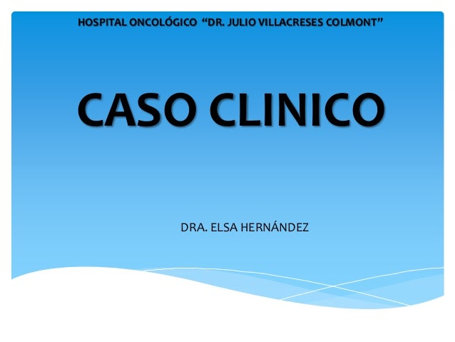 CASO CLINICO
HOSPITAL ONCOLÓGICO “DR. JULIO VILLACRESES COLMONT”
DRA. ELSA HERNÁNDEZ
 