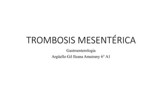 TROMBOSIS MESENTÉRICA
Gastroenterología
Argüello Gil Ileana Amairany 6° A1
 