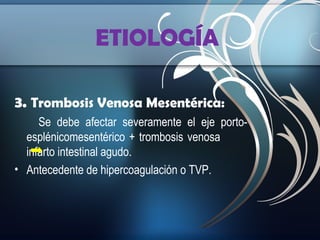 ETIOLOGÍA
3. Trombosis Venosa Mesentérica:
Se debe afectar severamente el eje portoesplénicomesentérico + trombosis venosa
infarto intestinal agudo.
• Antecedente de hipercoagulación o TVP.

 