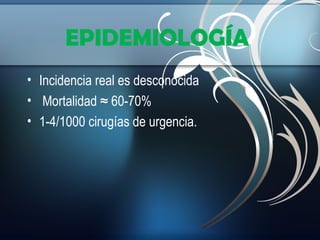 EPIDEMIOLOGÍA
• Incidencia real es desconocida
• Mortalidad ≈ 60-70%
• 1-4/1000 cirugías de urgencia.

 