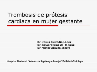 Trombosis de prótesis cardiaca en mujer gestante Dr. Jesús Custodio López Dr. Edward Díaz de  la Cruz Dr. Víctor Arauco Ibarra Hospital Nacional “Almanzor Aguinaga Asenjo” EsSalud-Chiclayo 