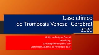 Caso clínico
de Trombosis Venosa Cerebral
2020
Guillermo Enriquez Coronel
Neurolologo
clinicadeparkinsonpuebla.com
Coordinador Academia de Neurologia BUAP
 