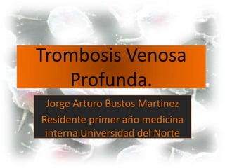 Trombosis Venosa Profunda. Jorge Arturo Bustos Martinez Residente primer año medicina interna Universidad del Norte 