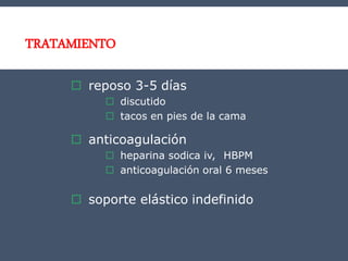 TRATAMIENTO
 reposo 3-5 días
 discutido
 tacos en pies de la cama
 anticoagulación
 heparina sodica iv, HBPM
 anticoagulación oral 6 meses
 soporte elástico indefinido
 
