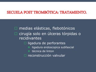 SECUELA POST TROMBÓTICA: TRATAMIENTO.
 medias elásticas, flebotónicos
 cirugía solo en úlceras tórpidas o
recidivantes
 ligadura de perforantes
 ligadura endoscopica subfascial
 técnica de linton
 reconstrucción valvular
 