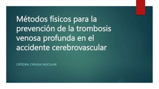 Métodos físicos para la
prevención de la trombosis
venosa profunda en el
accidente cerebrovascular
CÁTEDRA: CIRUGIA VASCULAR
 
