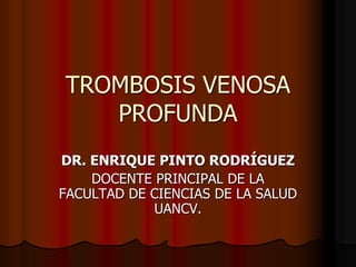 TROMBOSIS VENOSA
PROFUNDA
DR. ENRIQUE PINTO RODRÍGUEZ
DOCENTE PRINCIPAL DE LA
FACULTAD DE CIENCIAS DE LA SALUD
UANCV.
 