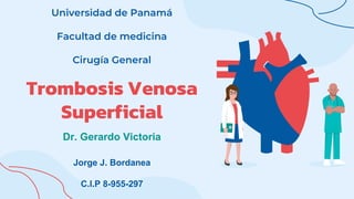Universidad de Panamá
Facultad de medicina
Cirugía General
Dr. Gerardo Victoria
Trombosis Venosa
Superficial
Jorge J. Bordanea
C.I.P 8-955-297
 