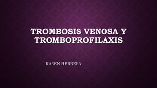 TROMBOSIS VENOSA Y
TROMBOPROFILAXIS
KAREN HERRERA
 