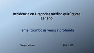 Residencia en Urgencias medico quirúrgicas.
1er año.
Tema: trombosis venosa profunda
Toluca, México. Abril, 2023.
 