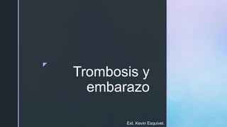 z
Trombosis y
embarazo
Ext. Kevin Esquivel.
 
