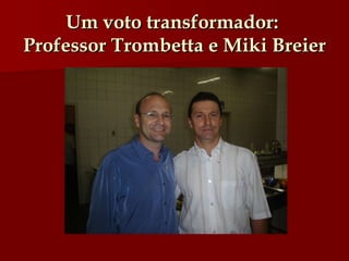 Um voto transformador:  Professor Trombetta e Miki Breier   