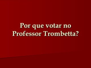 Por que votar no Professor Trombetta? 