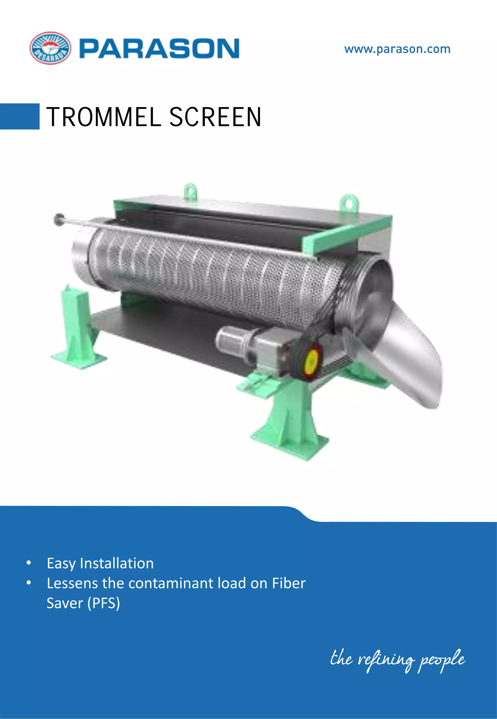 • Easy Installation
• Lessens the contaminant load on Fiber
Saver (PFS)
www.parason.com
TROMMEL SCREEN
the refining people