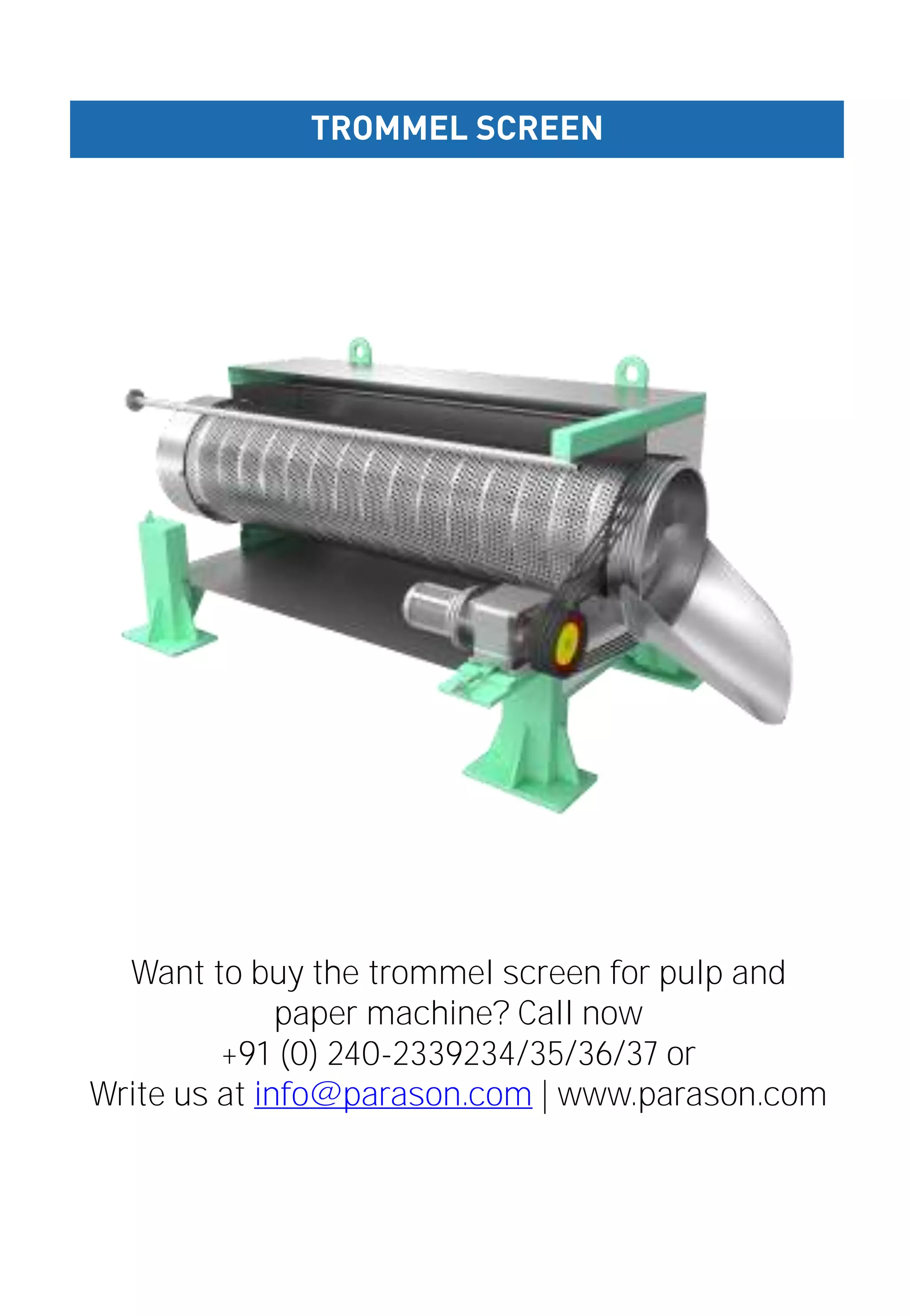TROMMEL SCREEN
Want to buy the trommel screen for pulp and
paper machine? Call now
+91 (0) 240-2339234/35/36/37 or
Write us at info@parason.com | www.parason.com