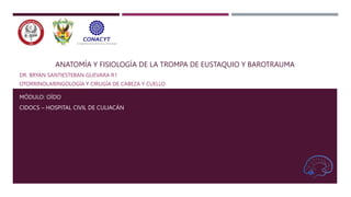 ANATOMÍA Y FISIOLOGÍA DE LA TROMPA DE EUSTAQUIO Y BAROTRAUMA
DR. BRYAN SANTIESTEBAN GUEVARA R1
OTORRINOLARINGOLOGÍA Y CIRUGÍA DE CABEZA Y CUELLO
MÓDULO: OÍDO
CIDOCS – HOSPITAL CIVIL DE CULIACÁN
 