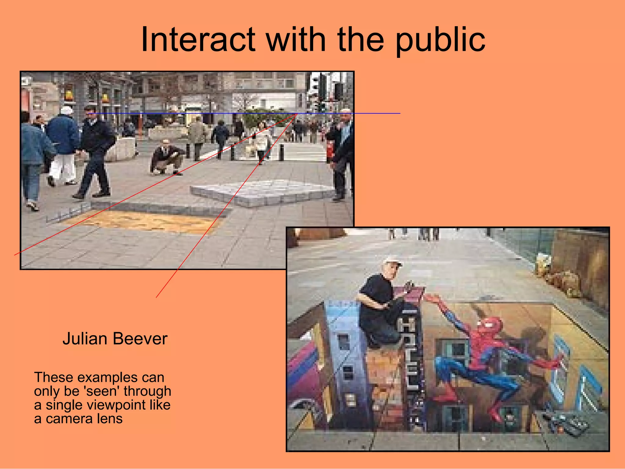 Interact with the public




    Julian Beever

These examples can
only be 'seen' through
a single viewpoint like
a camera lens
 