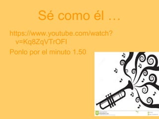 Sé como él …
https://www.youtube.com/watch?
v=Kq8ZqVTrOFI
Ponlo por el minuto 1.50
 