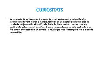 CURIOSITATS
• La trompeta és un instrument musical de vent, pertanyent a la família dels
instruments de vent-metall o meta...