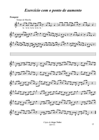 Exercício com o ponto de aumento
Trompete

          #
         Tempo de Marcha

        & c œ. œ œ. œ œ. œ œ. œ œ œ. œ œ œ               œ. œ œ. œ œ. #œ œ. œ œ œ. œ #œ œ
               tu tu tu tu tu tu tu tu

 # . . . .œ œ           œ œ. œ œ. œ
& œ œ œ œ œ #œ œ œ. œ œ             œ. œ œ. œ œ œ. œ œ Œ œ œ. œ #œ œ œ œ. œ œ œ

 #                           œ                           œ œ œ.œœ. œ œ.œ .
& œ.œœ. œ œ.œ œ.œ œ.œ œ. œ œ. œ.œ œ.œœ. œ œ.œ œ.œ œ œ. œ                œ œ œ œ. œ œ Œ




    #                                œ. œ œ. œ                               œ. œ œ. œ .
&                  .
        œ. œ œ. œ œ œ œ. œ œ                   œ. œ œ. œ œ. œ œ. œ œ. œ œ             œ œ

    #                               œ. œ œ. œ                                œ. œ œ. œ œ.
& œ. œ œ. œ œ. œ œ. œ œ                       œ. œ œ. œ œ. œ œ. œ œ. œ œ                  œ

    #         .          œ œ. œ œ. œ
& œ . œ œ. œ œ œ œ. œ œ.             œ. œ œ. œ œ. œ œ. œ œ.          œ
                                                            œ œ. œ œ. œ
                                                                        Œ

  # œ. œ œ. œ œ. œ œ. œ œ                           .
                                         œ. œ œ. œ œ œ œ. œ œ. œ œ. œ
                                                                      œ                   œ
&                                   œ. œ                                     œ. œ œ. œ œ.

  # œ. œ œ. œ œ œ. œ œ                             œ. œ œ. œ œ. œ œ. œ œ
&            œ.                     œ. œ œ. œ œ. œ                           œ. œ œ. œ œ.
                                                                                          œ

  # œ. œ
&        œ. œ œ. œ œ. œ œ                        . œ œ. œ œ. œ œ. œ             .    Œ
                                    œ . œ œ. œ œ                    œ . œ œ. œ œ œ œ

                                         Cópia de Jorge Nobre
                                                Ipu-Ce.                                15
 