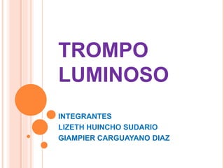 TROMPO
LUMINOSO
INTEGRANTES
LIZETH HUINCHO SUDARIO
GIAMPIER CARGUAYANO DIAZ
 