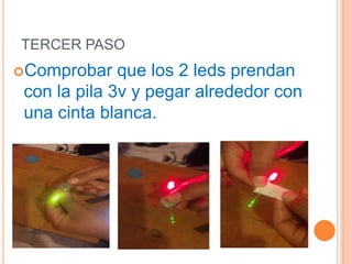TERCER PASO
Comprobar que los 2 leds prendan
con la pila 3v y pegar alrededor con
una cinta blanca.