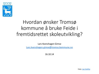Hvordan ønsker Tromsø 
kommune å bruke Feide i 
fremtidsrettet skoleutvikling? 
Lars Kvenshagen Gimse 
Lars.kvenshagen.gimse@tromso.kommune.no 
16.10.14 
Foto: Jan Holthe 
 