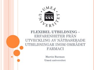 FLEXIBEL UTBILDNING –  ERFARENHETER FRÅN UTVECKLING AV NÄTBASERADE UTBILDNINGAR INOM OMRÅDET FARMACI Martin Burman Umeå universitet 