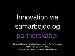 Innovation via
  samarbejde og
  partnerskaber
Regional Libraries Working Together - the Way to Manage
               Tromsø 24-26. januar 2010
     Sidsel Bech-Petersen, Hovedbiblioteket i Århus
 