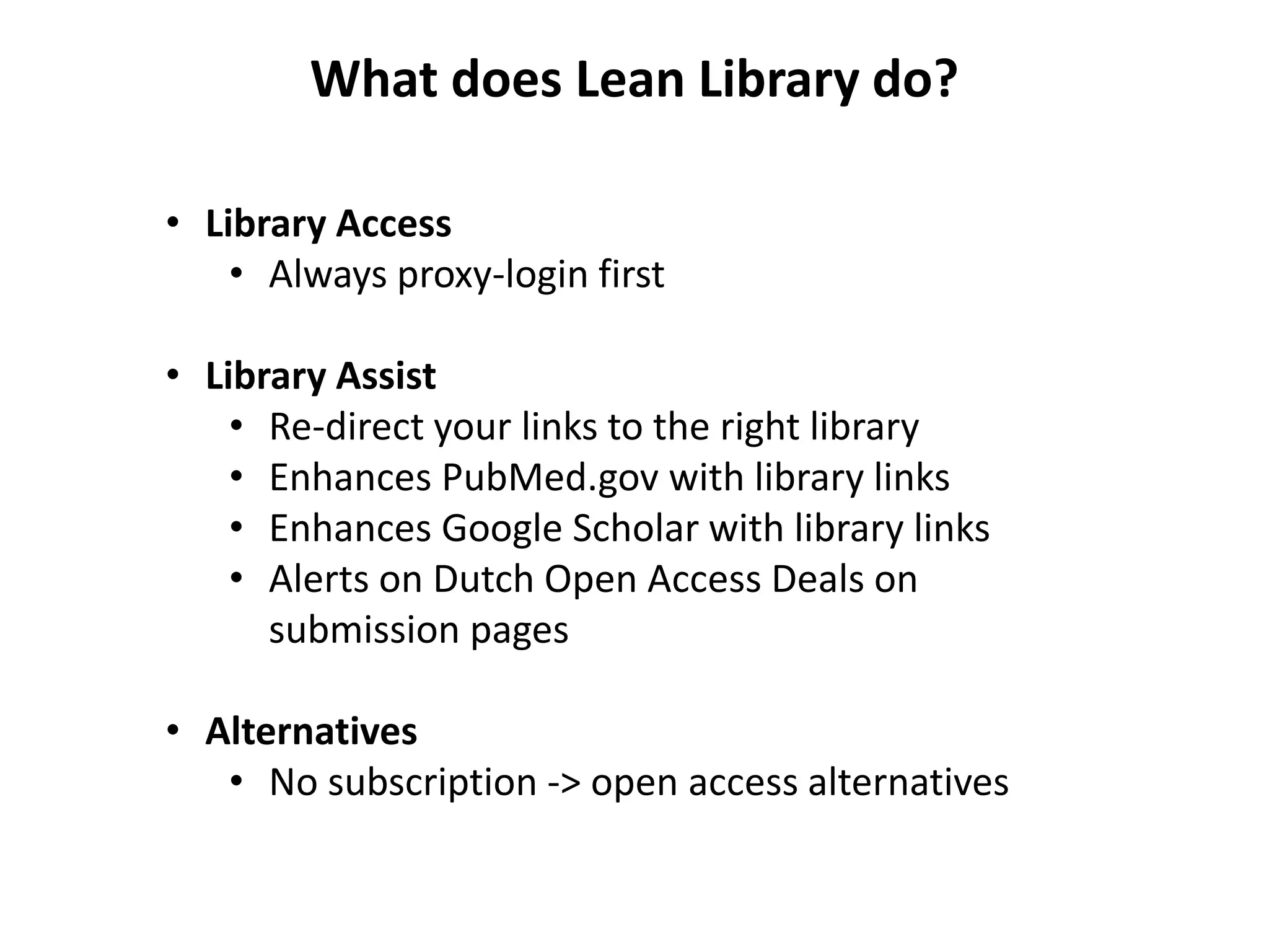 What does Lean Library do?
• Library Access
• Always proxy-login first
• Library Assist
• Re-direct your links to the right library
• Enhances PubMed.gov with library links
• Enhances Google Scholar with library links
• Alerts on Dutch Open Access Deals on
submission pages
• Alternatives
• No subscription -> open access alternatives
 