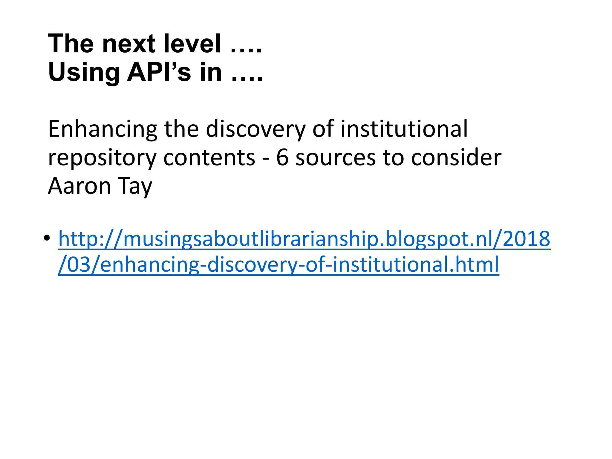 The next level ….
Using API’s in ….
Enhancing the discovery of institutional
repository contents - 6 sources to consider
Aaron Tay
• http://musingsaboutlibrarianship.blogspot.nl/2018
/03/enhancing-discovery-of-institutional.html
 