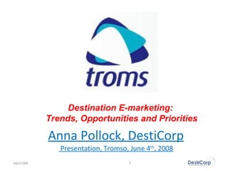 Anna Pollock, DestiCorp  Presentation, Tromso, June 4 th , 2008 Destination E-marketing:  Trends, Opportunities and Priorities 06/09/09 