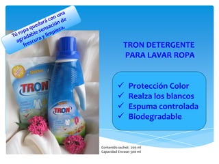 TRON DETERGENTE
             PARA LAVAR ROPA


               Protección Color
               Realza los blancos
               Espuma controlada
               Biodegradable


Contenido sachet: 200 ml
Capacidad Envase: 500 ml
 