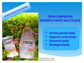 TRON LIMPIADOR
 DESINFECTANTE MULTIUSOS


               Aroma perdurable.
               Espuma controlada
               Desinfectante
               Biodegradable


Contenido sachet: 60 ml
Capacidad Envase: 500 ml
 